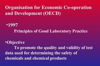 Organisation for Economic Co-operation and Development (OECD) 1997 Principles of Good Laboratory Practice Objective To promote the quality and validity of test data used for determining the safety of chemicals and chemical products 