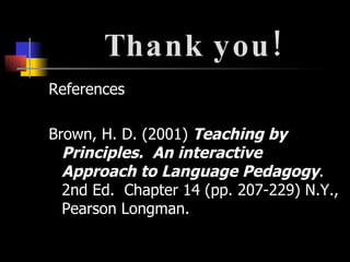 Thank you! References Brown, H. D. (2001)  Teaching by Principles.   An interactive Approach to Language Pedagogy . 2nd Ed.  Chapter 14 (pp. 207-229) N.Y., Pearson Longman. 