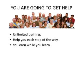 YOU ARE GOING TO GET HELPUnlimited training.Help you each step of the way.You earn while you learn.