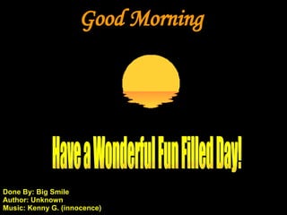 Good Morning Have a Wonderful Fun Filled Day! Done By: Big Smile Author: Unknown Music: Kenny G. (innocence) 