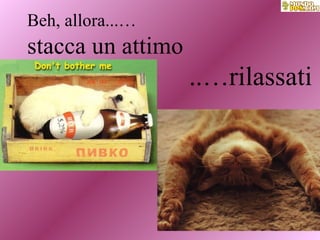 Beh, allora...…  stacca un attimo     ..…rilassati 
