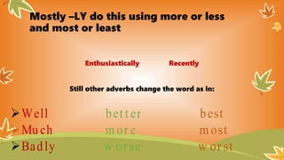 Mostly –LY do this using more or less
and most or least
Enthusiastically Recently
Still other adverbs change the word as in:
Well bet t er best
Mu ch m or e m ost
Badly w or se w or st
 
