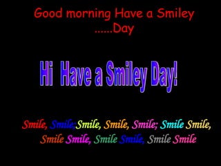 Good morning Have a Smiley Day...... Smile,  Smile;  Smile,   Smile,   Smile;   Smile   Smile,   Smile   Smile,   Smile   Smile,   Smile   Smile .   Hi  Have a Smiley Day! 