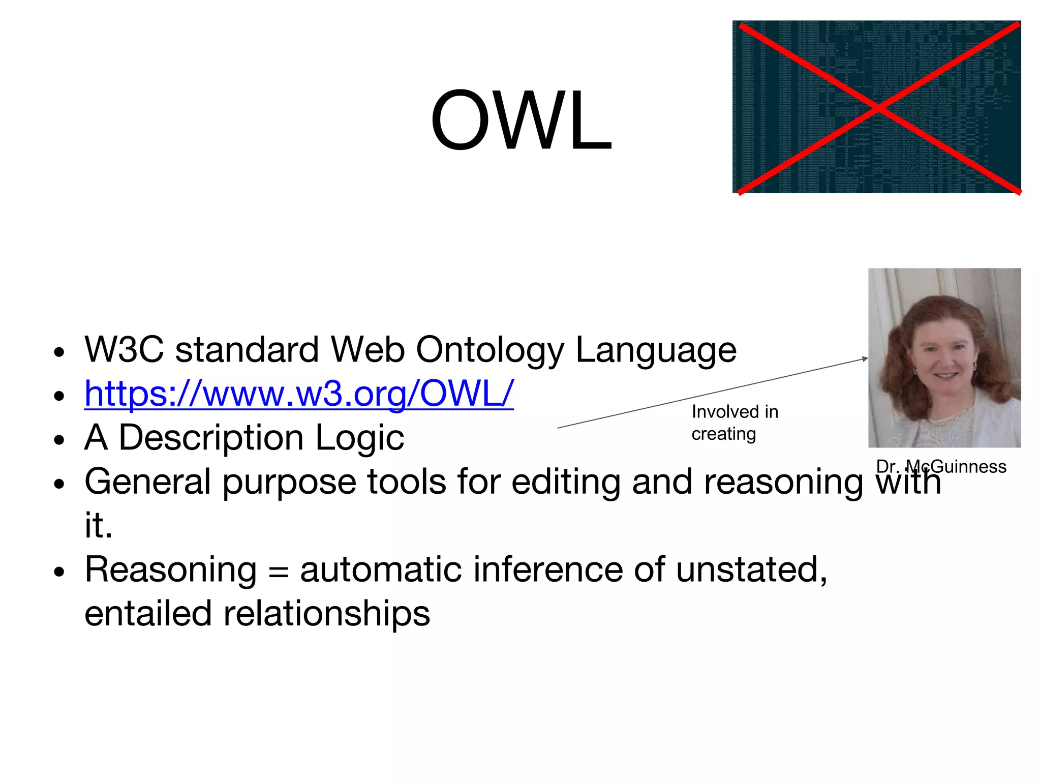 OWL
• W3C standard Web Ontology Language
• https://www.w3.org/OWL/
• A Description Logic
• General purpose tools for editing and reasoning with
it.
• Reasoning = automatic inference of unstated,
entailed relationships
Involved in
creating
Dr. McGuinness
 