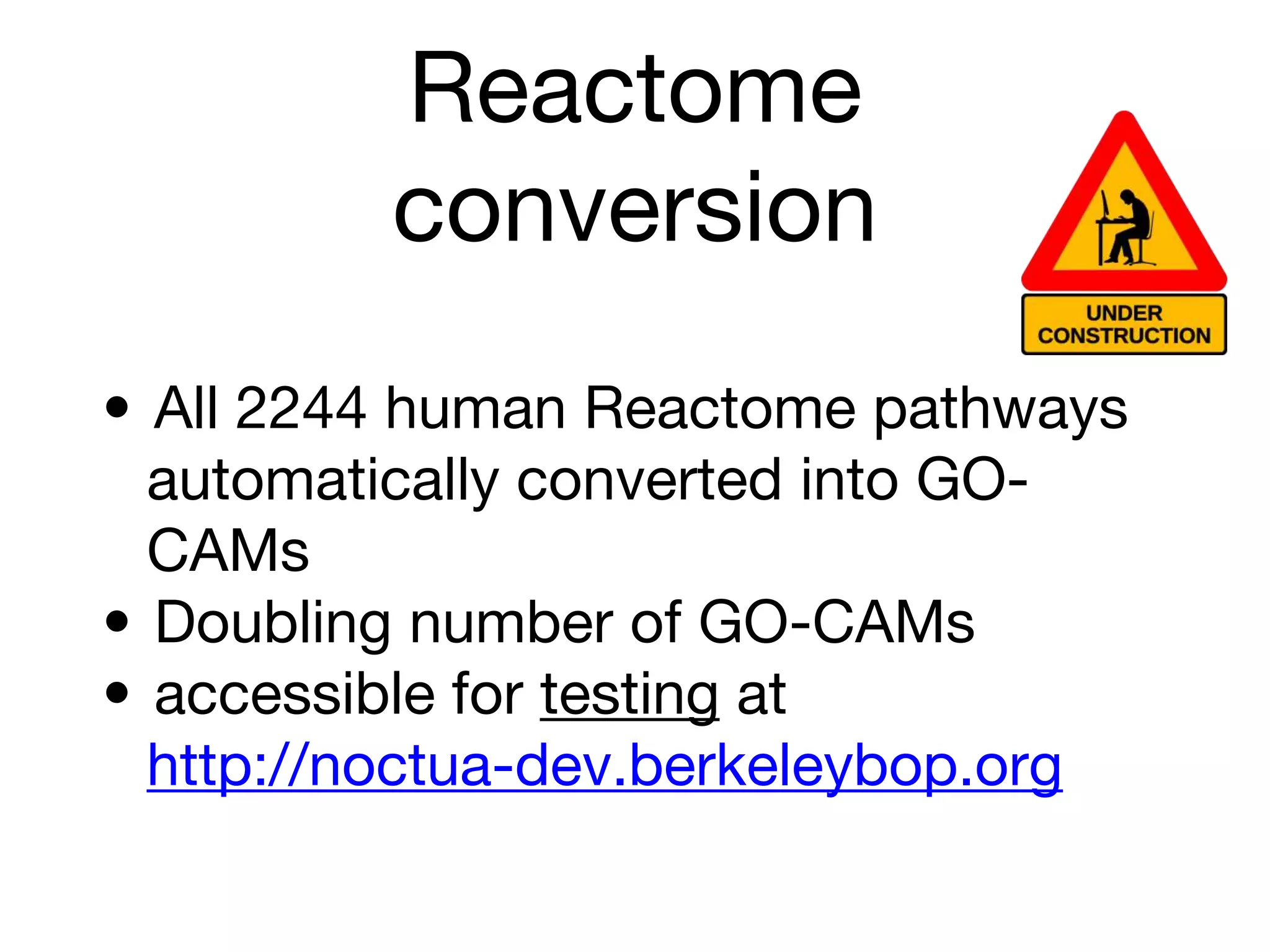 Reactome
conversion
• All 2244 human Reactome pathways
automatically converted into GO-
CAMs
• Doubling number of GO-CAMs
• accessible for testing at
http://noctua-dev.berkeleybop.org
 