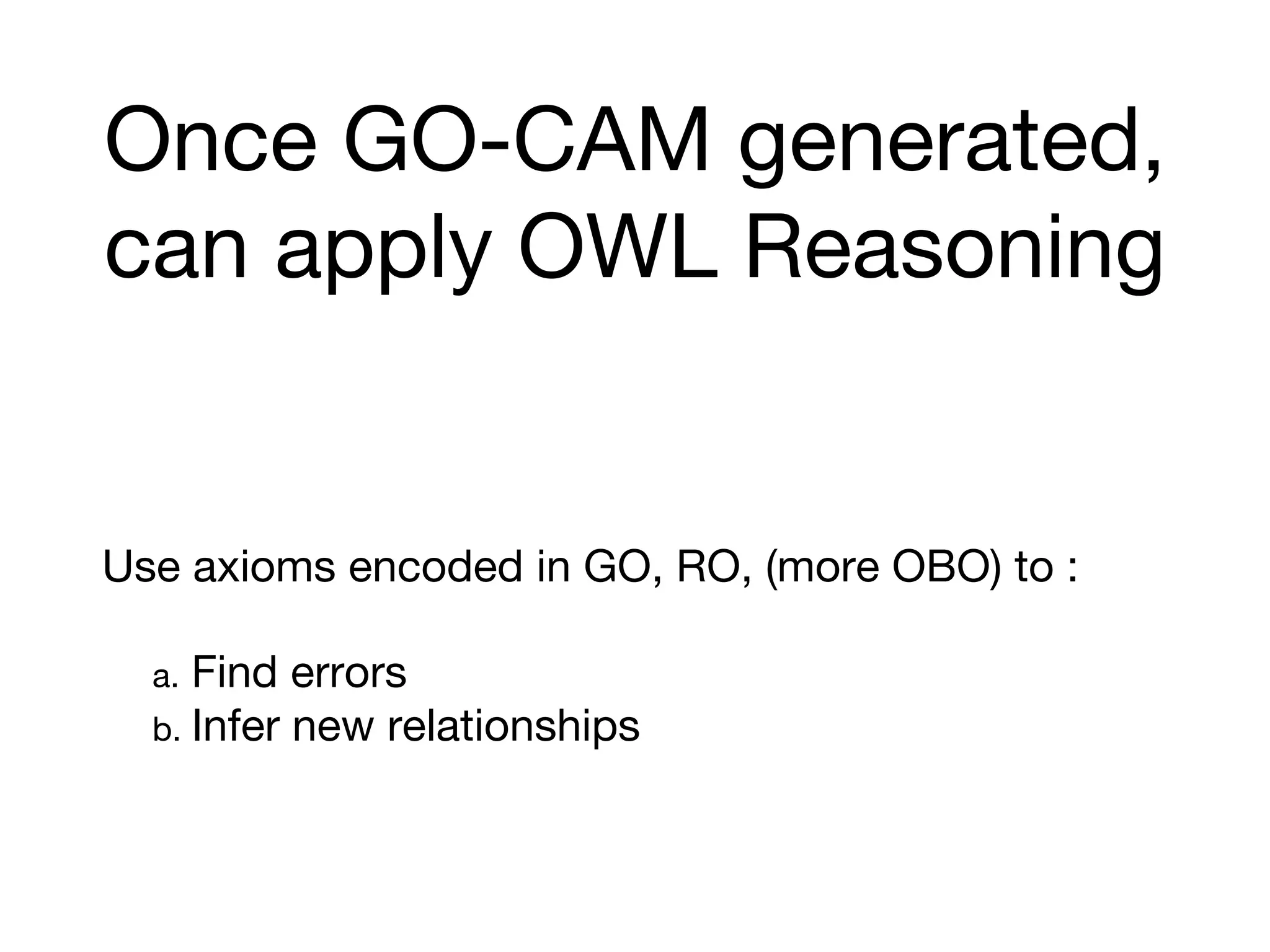 Once GO-CAM generated,
can apply OWL Reasoning
Use axioms encoded in GO, RO, (more OBO) to :
a. Find errors
b. Infer new relationships
 