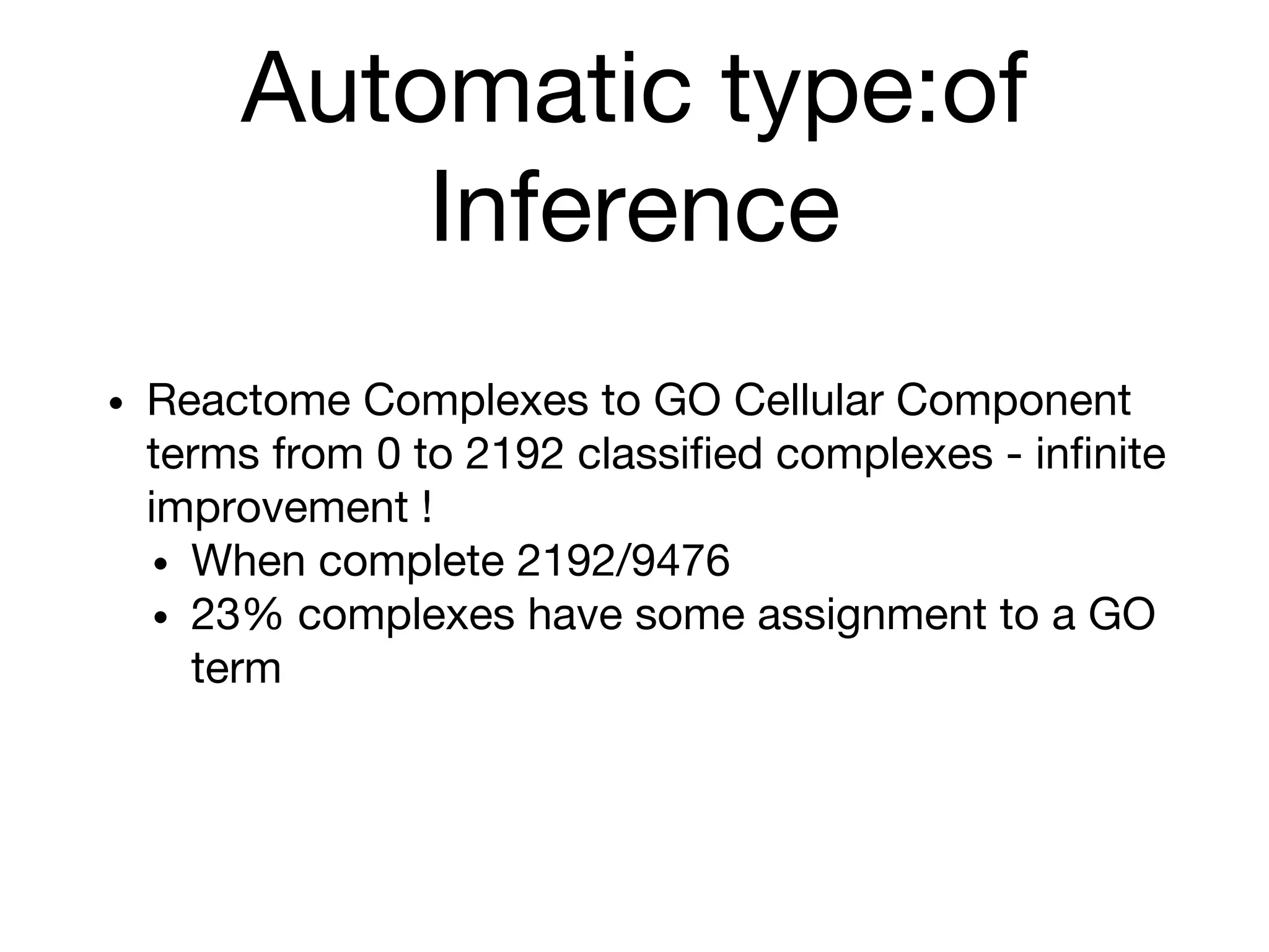 Automatic type:of
Inference
• Reactome Complexes to GO Cellular Component
terms from 0 to 2192 classified complexes - infinite
improvement !
• When complete 2192/9476
• 23% complexes have some assignment to a GO
term
 