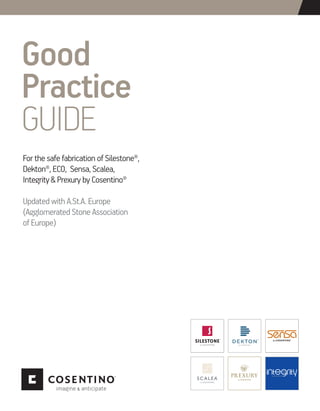 Good
Practice
GUIDE
For the safe fabrication of Silestone®,
Dekton®, ECO, Sensa, Scalea,
Integrity & Prexury by Cosentino®
Updated with A.St.A. Europe
(Agglomerated Stone Association
of Europe)
ULTRACOMPACT SURFACES
NATURAL STONE
SENSA PROTECTIONTHE ORIGINAL
NATURAL STONE SEMI-PRECIOUS STONE
 