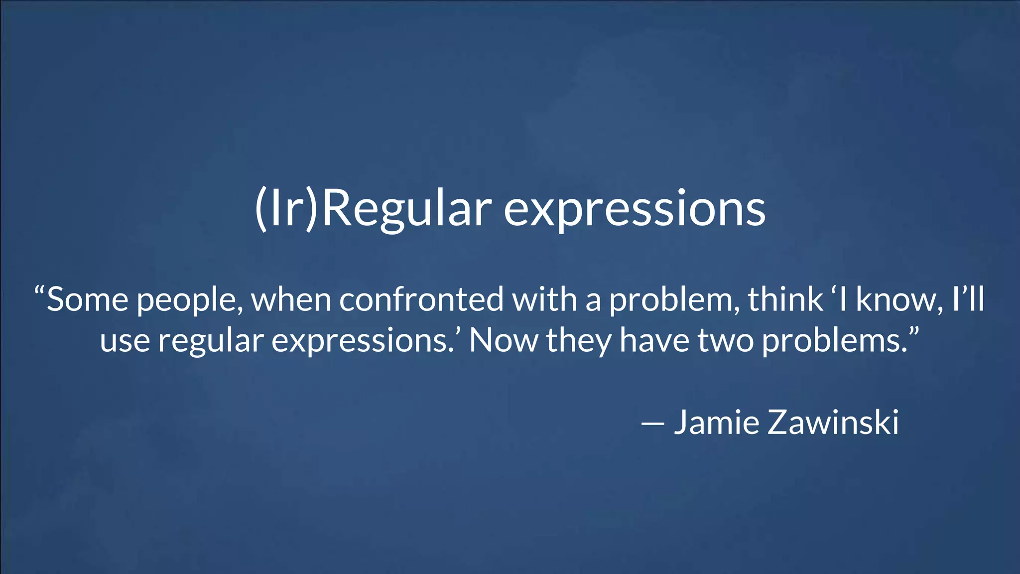 (Ir)Regular expressions
“Some people, when confronted with a problem, think ‘I know, I’ll
use regular expressions.’ Now they have two problems.”
— Jamie Zawinski
 