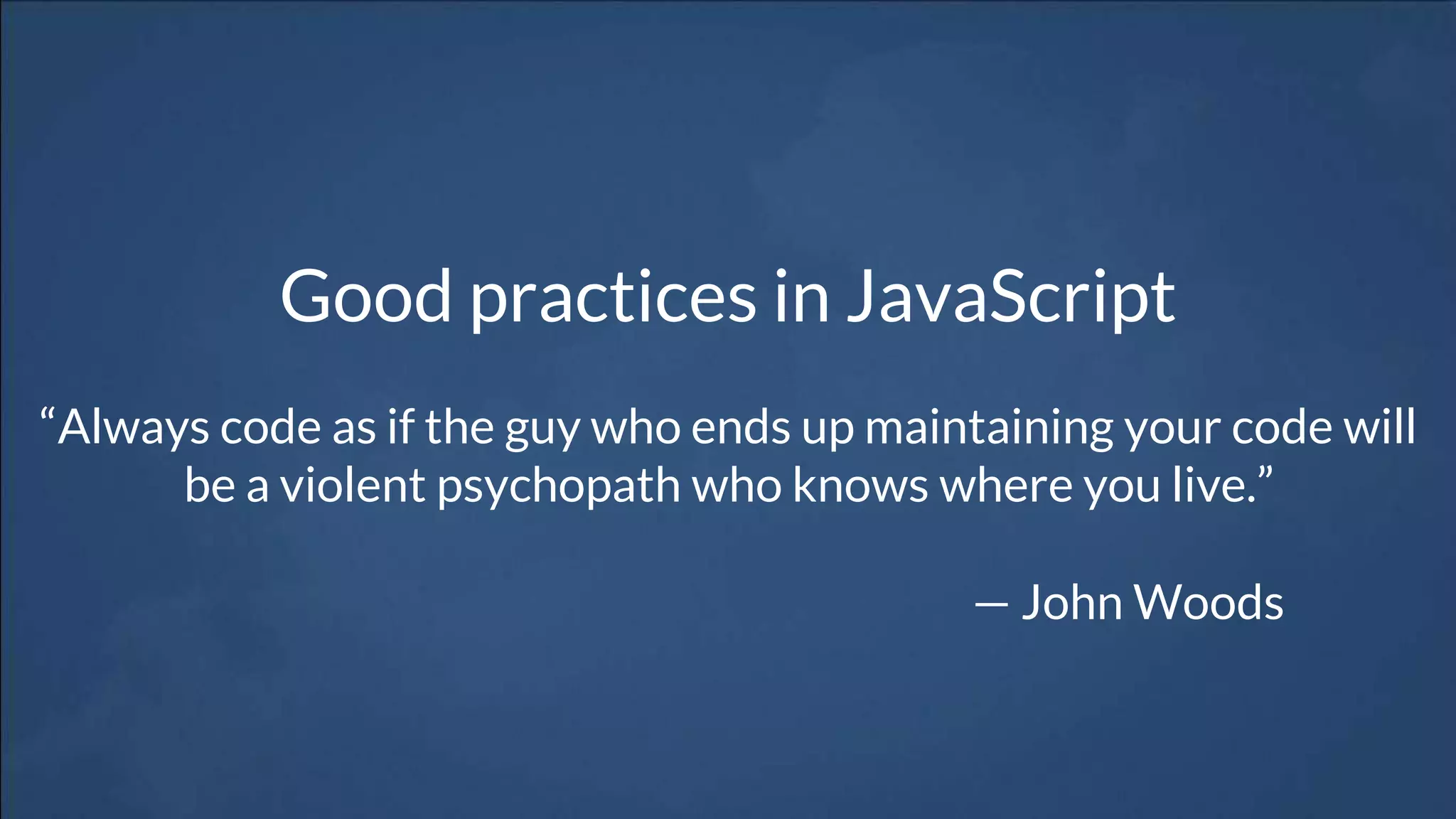 Good practices in JavaScript
“Always code as if the guy who ends up maintaining your code will
be a violent psychopath who knows where you live.”
— John Woods
 