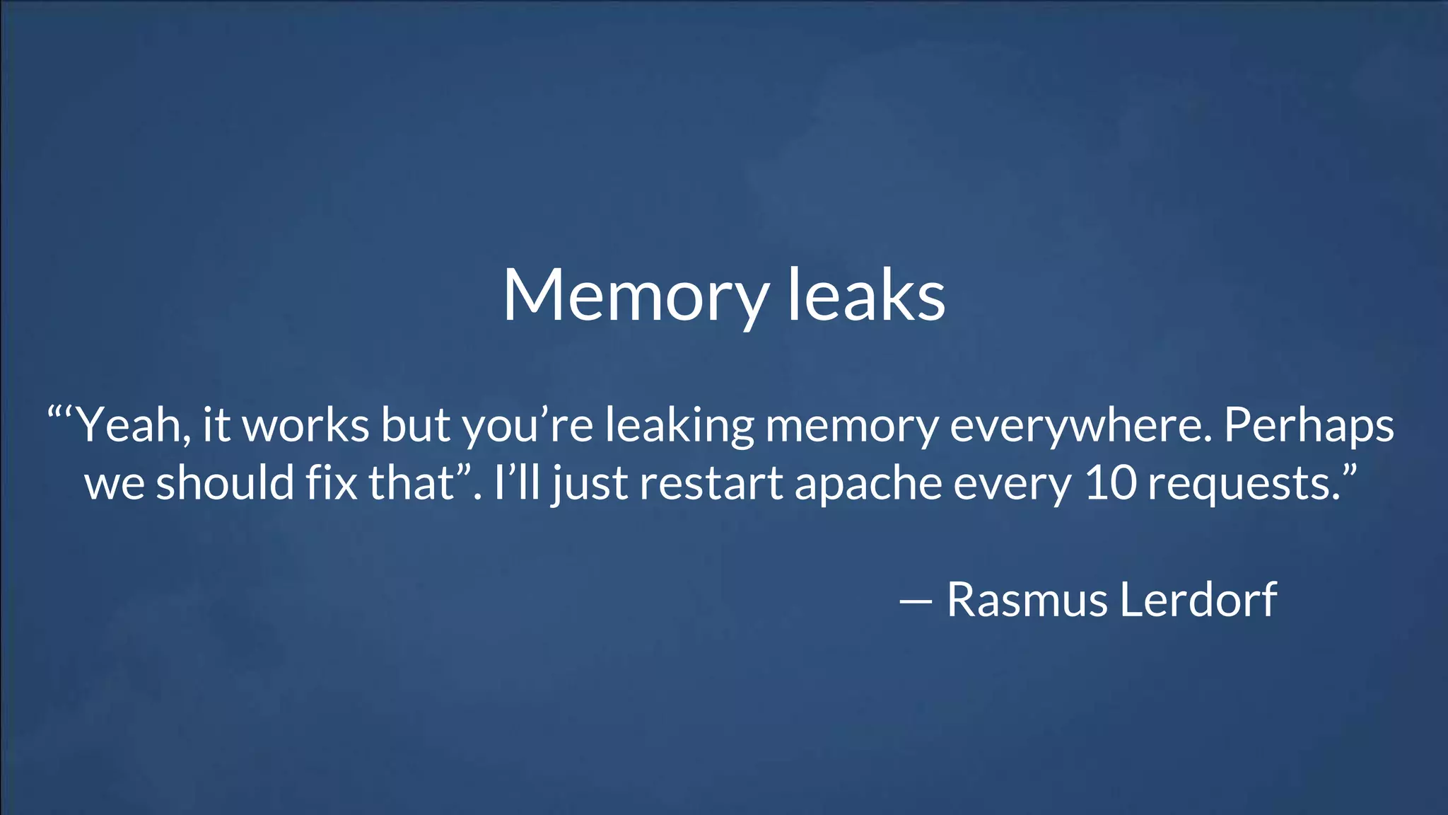 Memory leaks
“‘Yeah, it works but you’re leaking memory everywhere. Perhaps
we should fix that”. I’ll just restart apache every 10 requests.”
— Rasmus Lerdorf
 