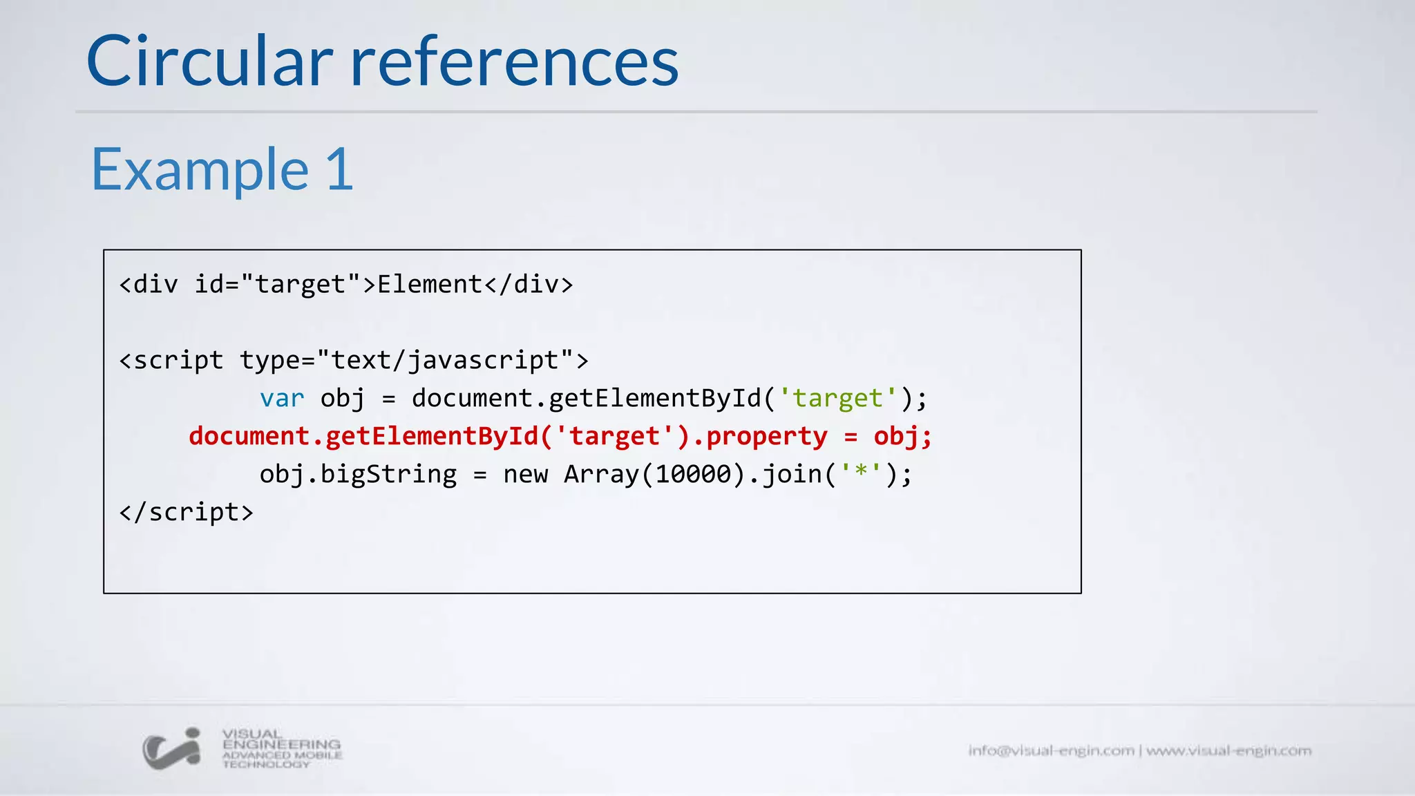 Circular references
<div id="target">Element</div>
<script type="text/javascript">
var obj = document.getElementById('target');
document.getElementById('target').property = obj;
obj.bigString = new Array(10000).join('*');
</script>
Example 1
 