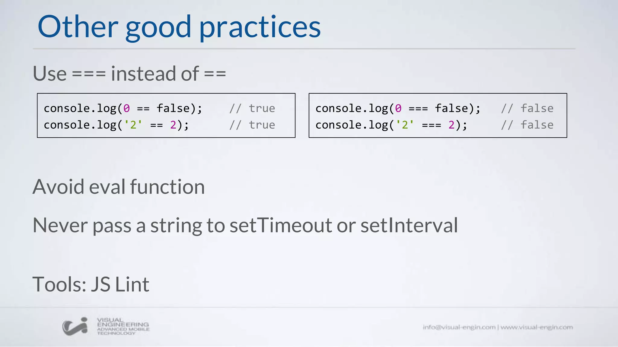 Other good practices
Avoid eval function
Never pass a string to setTimeout or setInterval
Use === instead of ==
console.log(0 == false); // true
console.log('2' == 2); // true
console.log(0 === false); // false
console.log('2' === 2); // false
Tools: JS Lint
 