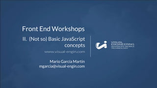 Front End Workshops
II. (Not so) Basic JavaScript
concepts
Mario García Martín
mgarcia@visual-engin.com
 