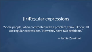 (Ir)Regular expressions
“Some people, when confronted with a problem, think ‘I know, I’ll
use regular expressions.’ Now they have two problems.”
— Jamie Zawinski
 