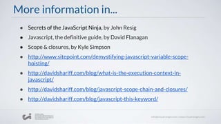 More information in...
● Secrets of the JavaScript Ninja, by John Resig
● Javascript, the definitive guide, by David Flanagan
● Scope & closures, by Kyle Simpson
● http://www.sitepoint.com/demystifying-javascript-variable-scope-
hoisting/
● http://davidshariff.com/blog/what-is-the-execution-context-in-
javascript/
● http://davidshariff.com/blog/javascript-scope-chain-and-closures/
● http://davidshariff.com/blog/javascript-this-keyword/
 