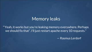 Memory leaks
“‘Yeah, it works but you’re leaking memory everywhere. Perhaps
we should fix that”. I’ll just restart apache every 10 requests.”
— Rasmus Lerdorf
 
