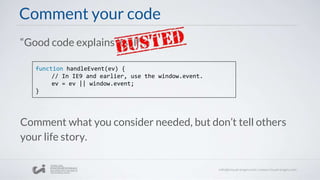 Comment your code
“Good code explains itself”.
function handleEvent(ev) {
// In IE9 and earlier, use the window.event.
ev = ev || window.event;
}
Comment what you consider needed, but don’t tell others
your life story.
 