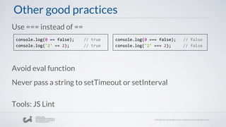 Other good practices
Avoid eval function
Never pass a string to setTimeout or setInterval
Use === instead of ==
console.log(0 == false); // true
console.log('2' == 2); // true
console.log(0 === false); // false
console.log('2' === 2); // false
Tools: JS Lint
 