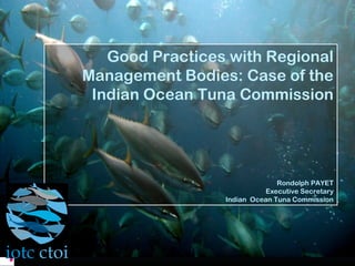 Good Practices with Regional
Management Bodies: Case of the
Indian Ocean Tuna Commission
Rondolph PAYET
Executive Secretary
Indian Ocean Tuna Commission
 
