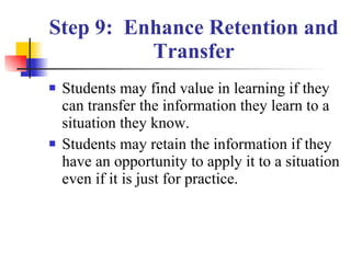 Step 9:  Enhance Retention and Transfer Students may find value in learning if they can transfer the information they learn to a situation they know. Students may retain the information if they have an opportunity to apply it to a situation even if it is just for practice. 