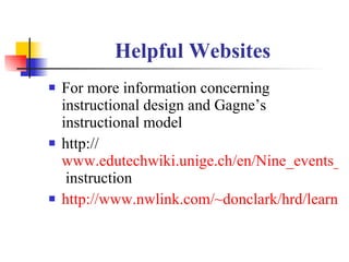 Helpful Websites For more information concerning instructional design and Gagne’s instructional model http:// www.edutechwiki.unige.ch/en/Nine_events_of  instruction http://www.nwlink.com/~donclark/hrd/learnings/development.html 