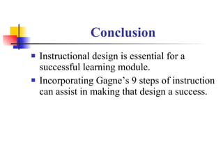 Conclusion Instructional design is essential for a successful learning module. Incorporating Gagne’s 9 steps of instruction can assist in making that design a success. 