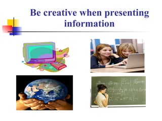 Be creative when presenting information 