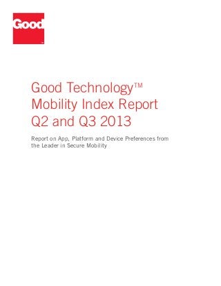 Good Technology TM
Mobility Index Report
Q2 and Q3 2013
Report on App, Platform and Device Preferences from
the Leader in Secure Mobility

 