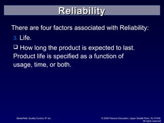 Besterfield: Quality Control, 8th
ed.. © 2009 Pearson Education, Upper Saddle River, NJ 07458.
All rights reserved
There are four factors associated with Reliability:
3. Life.
 How long the product is expected to last.
Product life is specified as a function of
usage, time, or both.
ReliabilityReliability
 