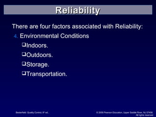 Besterfield: Quality Control, 8th
ed.. © 2009 Pearson Education, Upper Saddle River, NJ 07458.
All rights reserved
There are four factors associated with Reliability:
4. Environmental Conditions
Indoors.
Outdoors.
Storage.
Transportation.
ReliabilityReliability
 