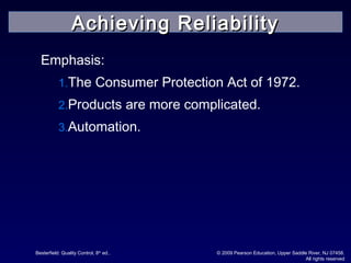 Besterfield: Quality Control, 8th
ed.. © 2009 Pearson Education, Upper Saddle River, NJ 07458.
All rights reserved
Emphasis:
1.The Consumer Protection Act of 1972.
2.Products are more complicated.
3.Automation.
Achieving ReliabilityAchieving Reliability
 