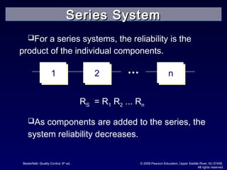 Besterfield: Quality Control, 8th
ed.. © 2009 Pearson Education, Upper Saddle River, NJ 07458.
All rights reserved
RS = R1 R2 ... Rn
1 2 n
For a series systems, the reliability is the
product of the individual components.
As components are added to the series, the
system reliability decreases.
Series SystemSeries System
 
