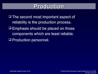 Besterfield: Quality Control, 8th
ed.. © 2009 Pearson Education, Upper Saddle River, NJ 07458.
All rights reserved
 The second most important aspect of
reliability is the production process.
 Emphasis should be placed on those
components which are least reliable.
 Production personnel.
ProductionProduction
 