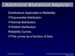 Besterfield: Quality Control, 8th
ed.. © 2009 Pearson Education, Upper Saddle River, NJ 07458.
All rights reserved
Distributions Applicable to Reliability:
 Exponential distribution.
 Normal distribution.
 Weibull distribution.
Reliability Curves:Reliability Curves:
 The curves as a function of time.The curves as a function of time.
Additional Statistical AspectsAdditional Statistical Aspects
 