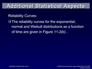 Besterfield: Quality Control, 8th
ed.. © 2009 Pearson Education, Upper Saddle River, NJ 07458.
All rights reserved
Reliability Curves:
 The reliability curves for the exponential,
normal and Weibull distributions as a function
of time are given in Figure 11-2(b) .
Additional Statistical AspectsAdditional Statistical Aspects
 