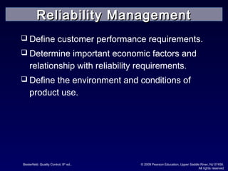 Besterfield: Quality Control, 8th
ed.. © 2009 Pearson Education, Upper Saddle River, NJ 07458.
All rights reserved
 Define customer performance requirements.
 Determine important economic factors and
relationship with reliability requirements.
 Define the environment and conditions of
product use.
Reliability ManagementReliability Management
 