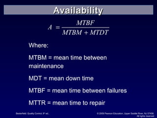 Besterfield: Quality Control, 8th
ed.. © 2009 Pearson Education, Upper Saddle River, NJ 07458.
All rights reserved
MTBF
A
MTBM MTDT
=
+
Where:
MTBM = mean time between
maintenance
MDT = mean down time
MTBF = mean time between failures
MTTR = mean time to repair
AvailabilityAvailability
 
