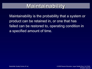 Besterfield: Quality Control, 8th
ed.. © 2009 Pearson Education, Upper Saddle River, NJ 07458.
All rights reserved
Maintainability is the probability that a system or
product can be retained in, or one that has
failed can be restored to, operating condition in
a specified amount of time.
MaintainabilityMaintainability
 