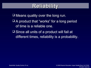 Besterfield: Quality Control, 8th
ed.. © 2009 Pearson Education, Upper Saddle River, NJ 07458.
All rights reserved
 Means quality over the long run.
 A product that “works” for a long period
of time is a reliable one.
 Since all units of a product will fail at
different times, reliability is a probability.
ReliabilityReliability
 