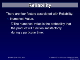 Besterfield: Quality Control, 8th
ed.. © 2009 Pearson Education, Upper Saddle River, NJ 07458.
All rights reserved
There are four factors associated with Reliability:
1. Numerical Value.
The numerical value is the probability that
the product will function satisfactorily
during a particular time.
ReliabilityReliability
 
