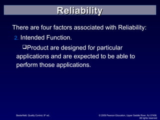Besterfield: Quality Control, 8th
ed.. © 2009 Pearson Education, Upper Saddle River, NJ 07458.
All rights reserved
There are four factors associated with Reliability:
2. Intended Function.
Product are designed for particular
applications and are expected to be able to
perform those applications.
ReliabilityReliability
 