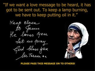 “ If we want a love message to be heard, it has got to be sent out. To keep a lamp burning, we have to keep putting oil in it.”  PLEASE PASS THIS MESSAGE ON TO OTHERS! 