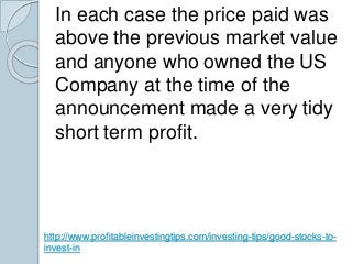 In each case the price paid was 
above the previous market value 
and anyone who owned the US 
Company at the time of the ...