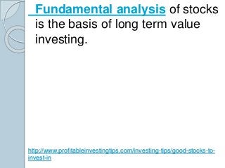 Fundamental analysis of stocks 
is the basis of long term value 
investing. 
http://www.profitableinvestingtips.com/invest...