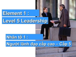 Element 1 : Level 5 Leadership Nhân tố 1 : Người lãnh đạo cấp cao – Cấp 5 