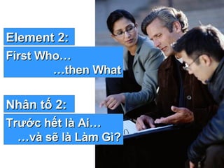 Element 2: First Who… … then What Nhân tố 2: Trước hết là Ai…  … và sẽ là Làm Gì? 