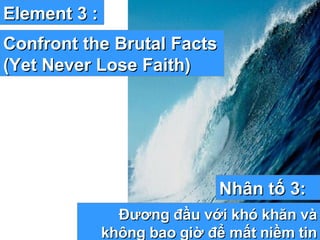Element 3 : Confront the Brutal Facts (Yet Never Lose Faith) Nhân tố 3: Đương đầu với khó khăn và không bao giờ để mất niềm tin 