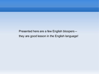 Presented here are a few English bloopers --  they are good lesson in the English language! 