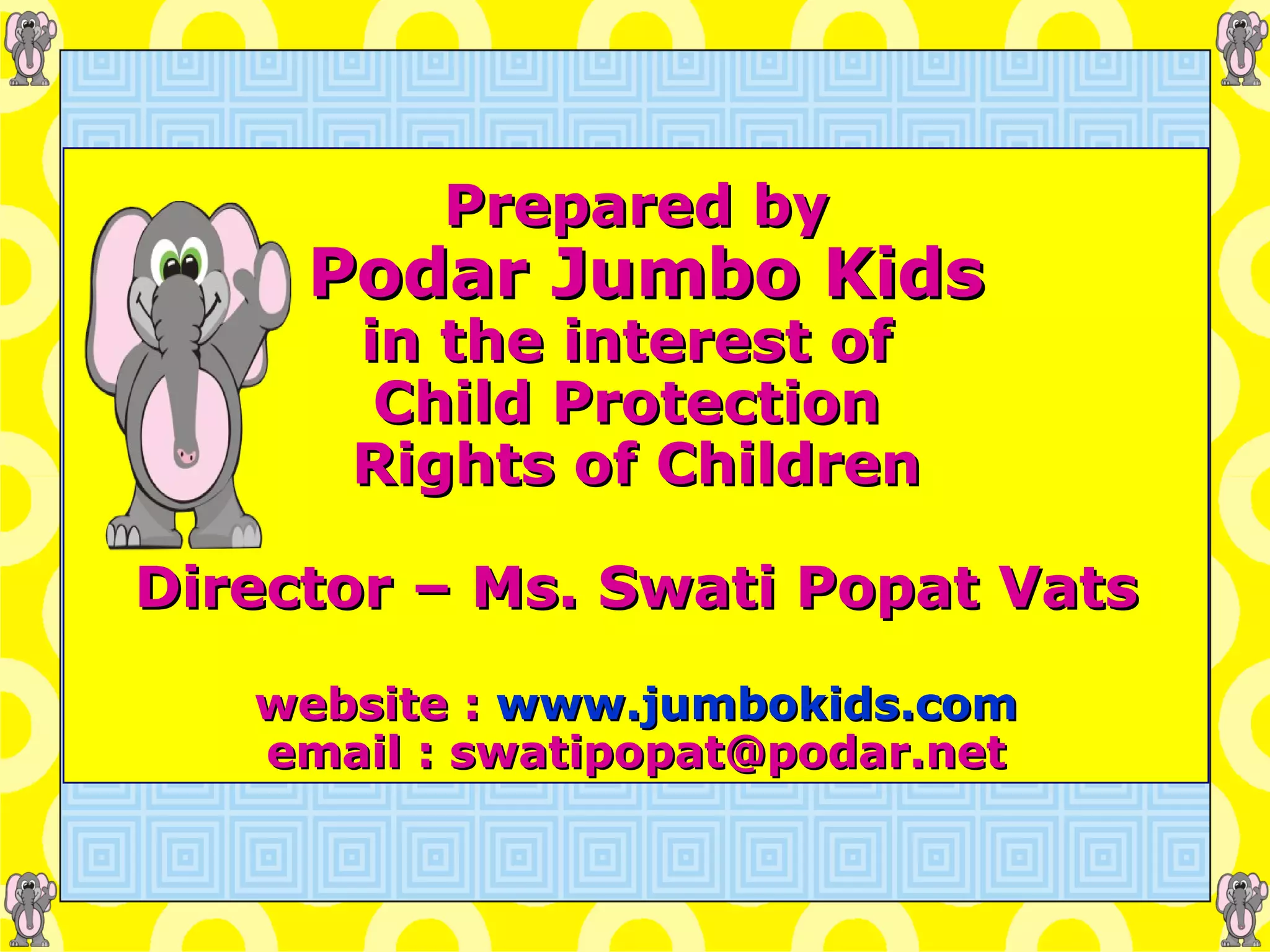 Prepared by   Podar Jumbo Kids in the interest of  Child Protection  Rights of Children Director – Ms. Swati Popat Vats website :  www.jumbokids.com email : swatipopat@podar.net 